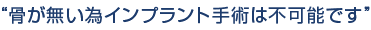 "骨が無い為、インプラントの手術は不可能です”