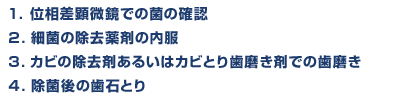 1.位相差顕微鏡での菌の確認
2.細菌の除去薬剤の内服 3.カビの除去剤あるいはカビとり歯磨き剤での歯磨き 4.除菌後の歯石とり